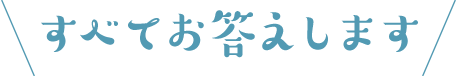 すべてお答えします