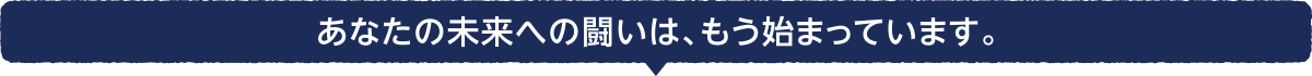 あなたの未来への闘いはもう始まっています