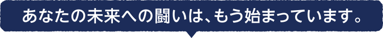 あなたの未来への闘いはもう始まっています